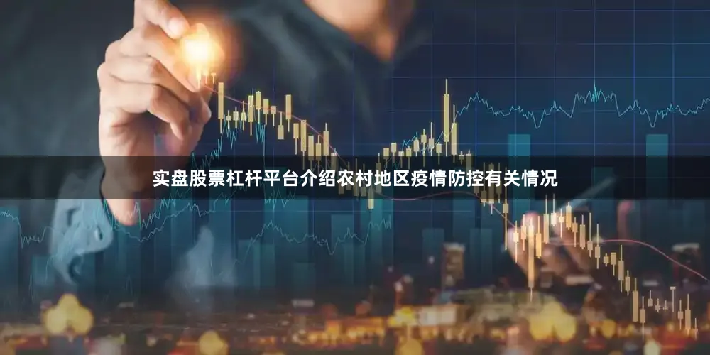 实盘股票杠杆平台介绍农村地区疫情防控有关情况