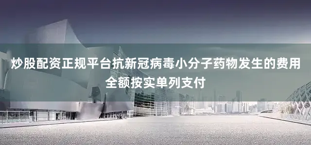 炒股配资正规平台抗新冠病毒小分子药物发生的费用全额按实单列支付