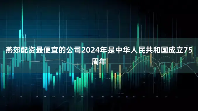 燕郊配资最便宜的公司2024年是中华人民共和国成立75周年