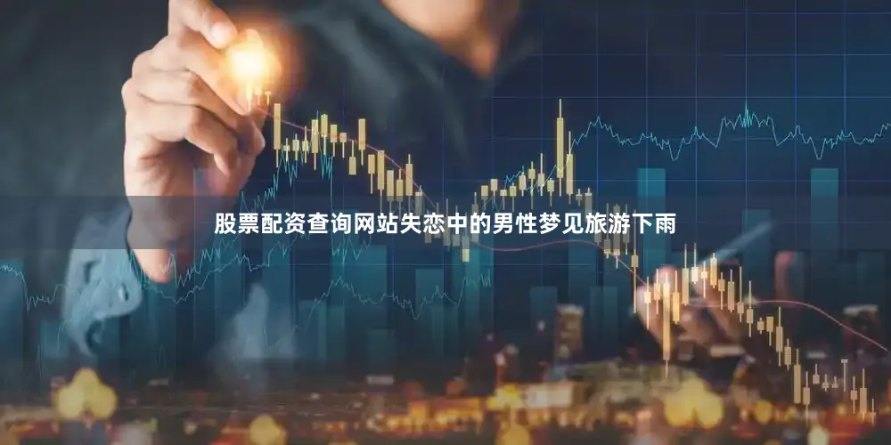 股票配资查询网站失恋中的男性梦见旅游下雨