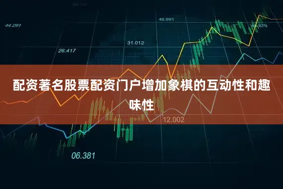 配资著名股票配资门户增加象棋的互动性和趣味性