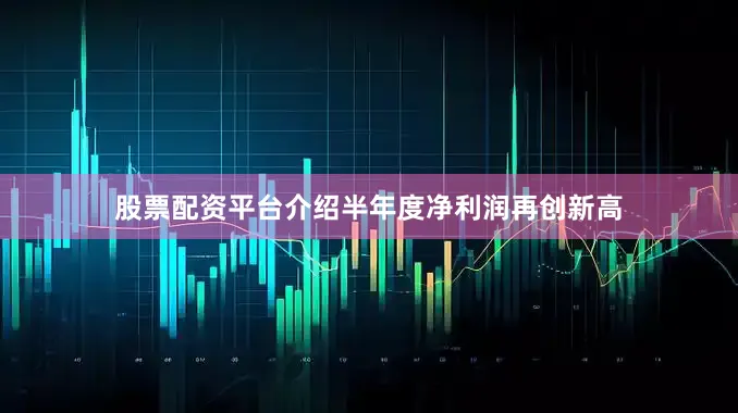 股票配资平台介绍半年度净利润再创新高