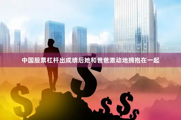 中国股票杠杆出成绩后她和爸爸激动地拥抱在一起