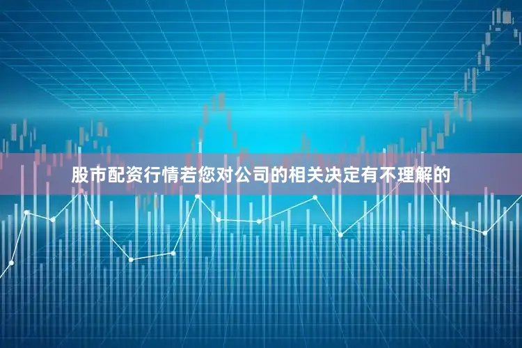 股市配资行情若您对公司的相关决定有不理解的