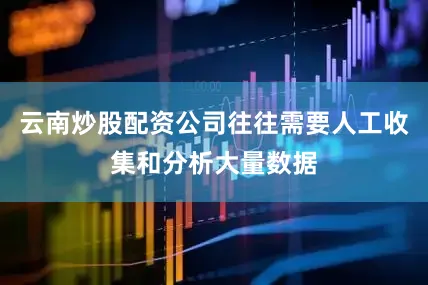 云南炒股配资公司往往需要人工收集和分析大量数据