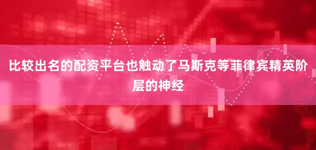 比较出名的配资平台也触动了马斯克等菲律宾精英阶层的神经