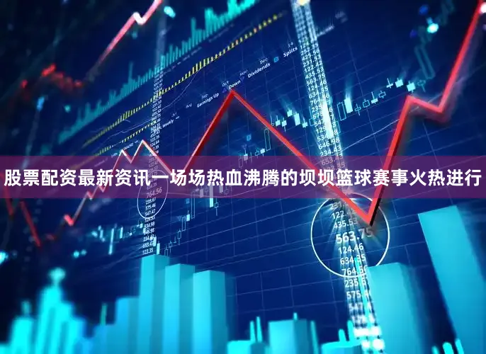 股票配资最新资讯一场场热血沸腾的坝坝篮球赛事火热进行