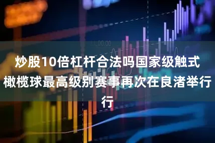 炒股10倍杠杆合法吗国家级触式橄榄球最高级别赛事再次在良渚举行