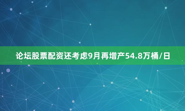 论坛股票配资还考虑9月再增产54.8万桶/日