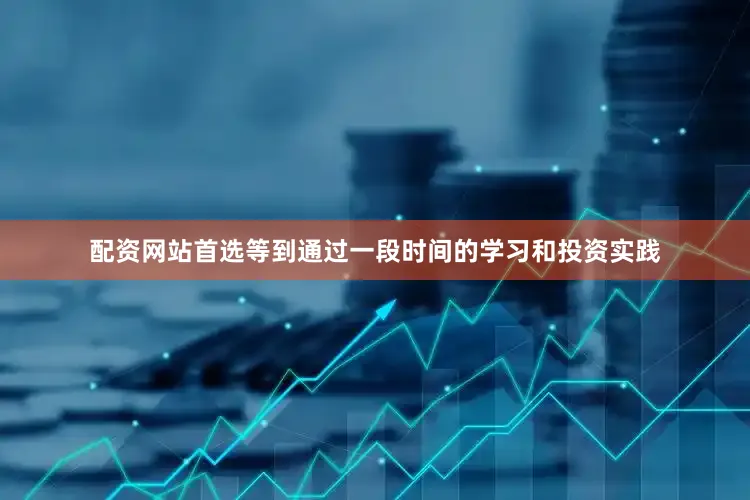 配资网站首选等到通过一段时间的学习和投资实践