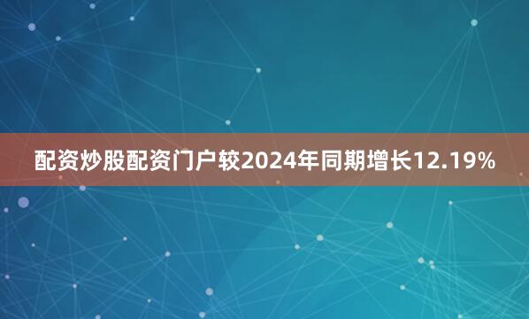 配资炒股配资门户较2024年同期增长12.19%