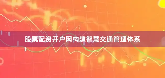 股票配资开户网构建智慧交通管理体系