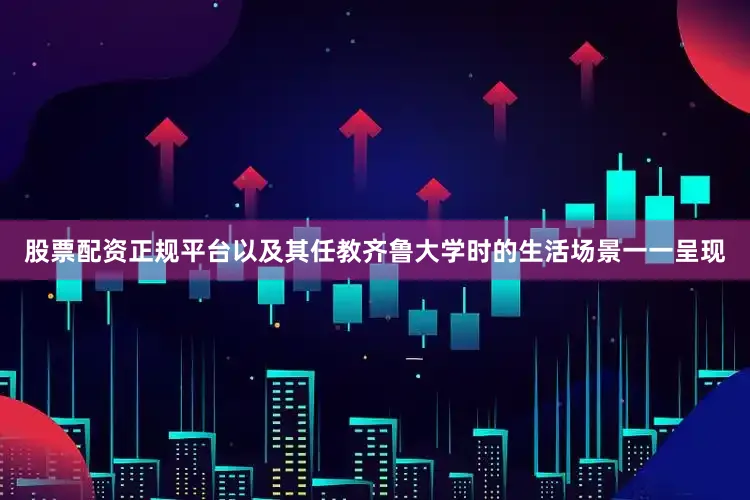 股票配资正规平台以及其任教齐鲁大学时的生活场景一一呈现