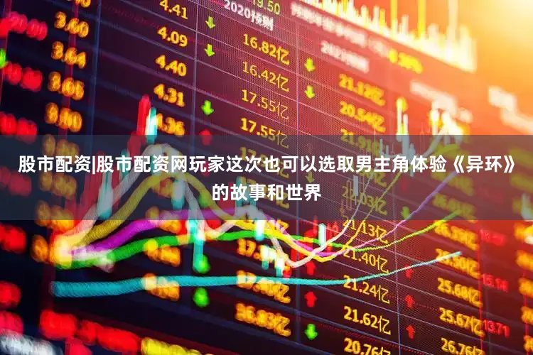 股市配资|股市配资网玩家这次也可以选取男主角体验《异环》的故事和世界