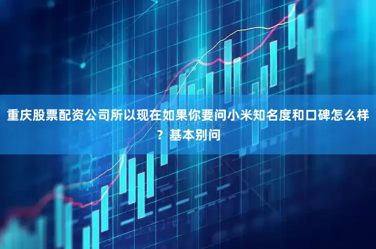 重庆股票配资公司所以现在如果你要问小米知名度和口碑怎么样？基本别问
