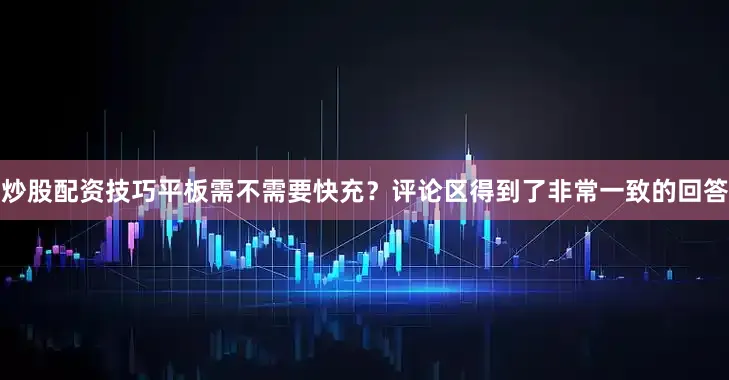 炒股配资技巧平板需不需要快充？评论区得到了非常一致的回答