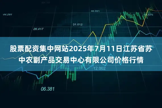 股票配资集中网站2025年7月11日江苏省苏中农副产品交易中心有限公司价格行情