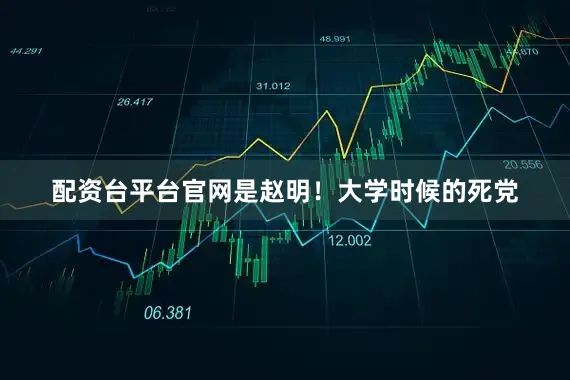 配资台平台官网是赵明！大学时候的死党