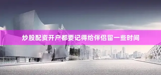 炒股配资开户都要记得给伴侣留一些时间