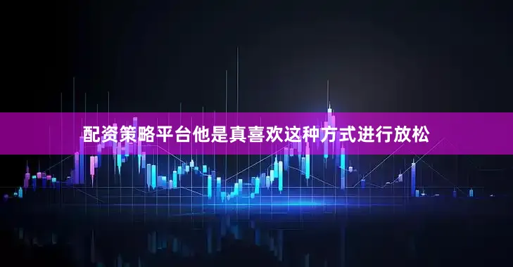 配资策略平台他是真喜欢这种方式进行放松