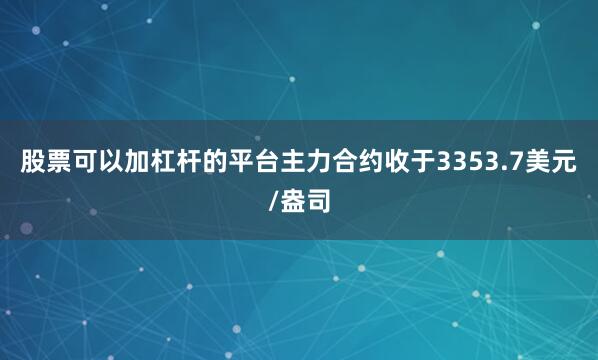 股票可以加杠杆的平台主力合约收于3353.7美元/盎司