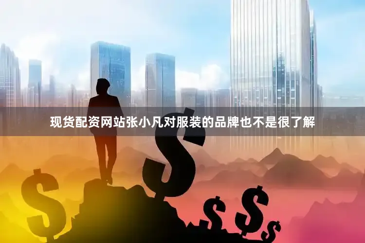 现货配资网站张小凡对服装的品牌也不是很了解