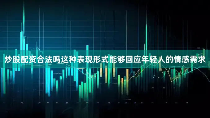炒股配资合法吗这种表现形式能够回应年轻人的情感需求
