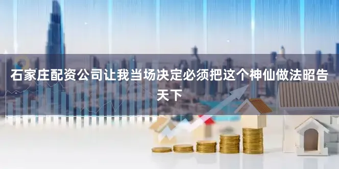 石家庄配资公司让我当场决定必须把这个神仙做法昭告天下