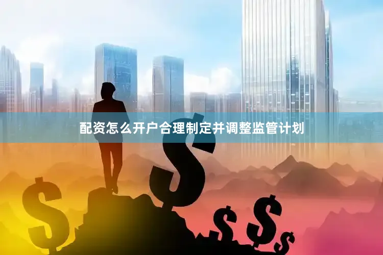 配资怎么开户合理制定并调整监管计划