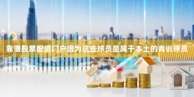 靠谱股票配资门户因为这些球员是属于本土的青训球员