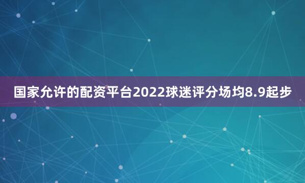 国家允许的配资平台2022球迷评分场均8.9起步