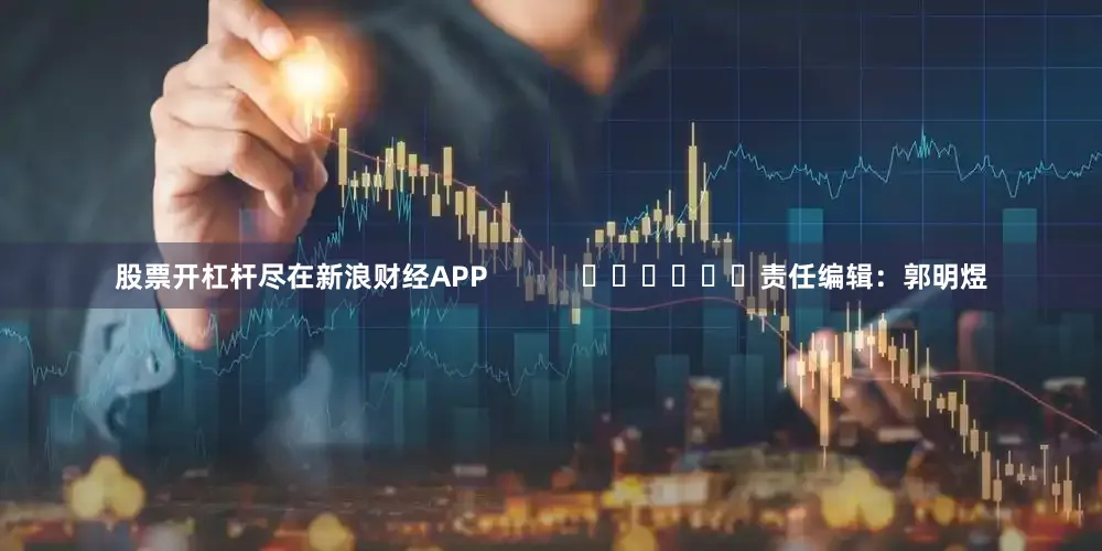 股票开杠杆尽在新浪财经APP            						责任编辑：郭明煜
