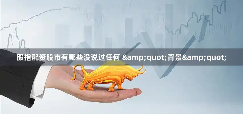 股指配资股市有哪些没说过任何 &quot;背景&quot;
