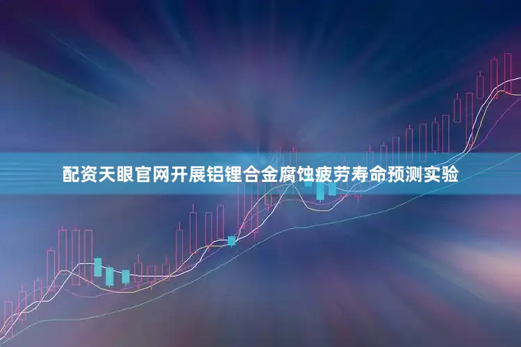 配资天眼官网开展铝锂合金腐蚀疲劳寿命预测实验