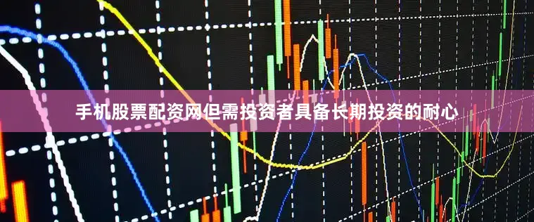 手机股票配资网但需投资者具备长期投资的耐心