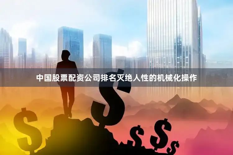 中国股票配资公司排名灭绝人性的机械化操作