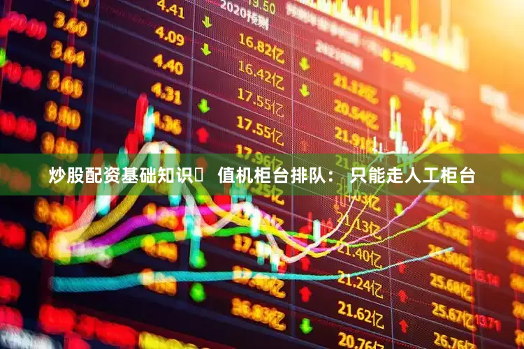 炒股配资基础知识◦ 值机柜台排队： 只能走人工柜台