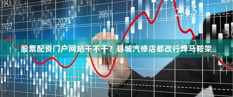 股票配资门户网站干不干？县城汽修店都改行焊马鞍架