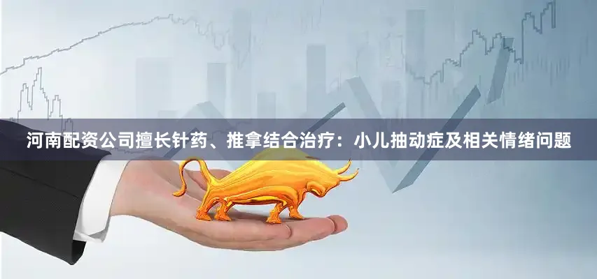 河南配资公司擅长针药、推拿结合治疗：小儿抽动症及相关情绪问题
