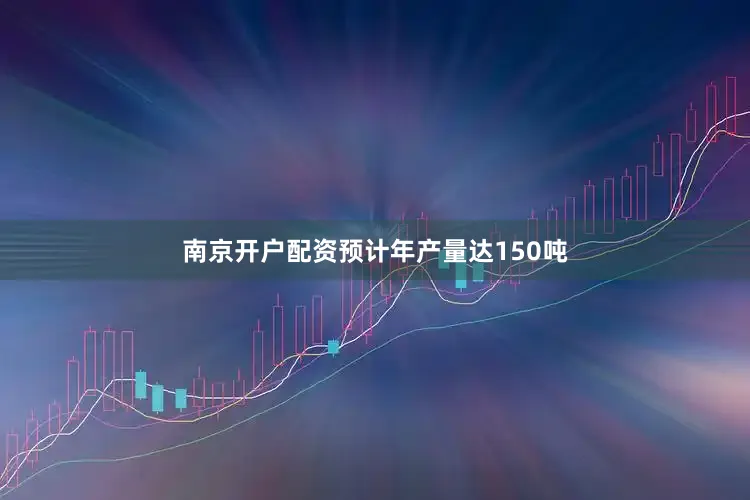 南京开户配资预计年产量达150吨