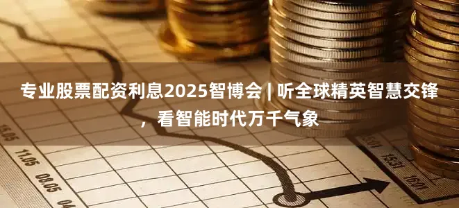 专业股票配资利息2025智博会 | 听全球精英智慧交锋，看智能时代万千气象