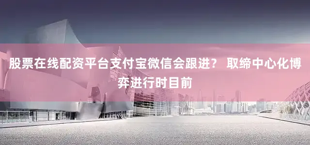 股票在线配资平台支付宝微信会跟进？ 取缔中心化博弈进行时目前