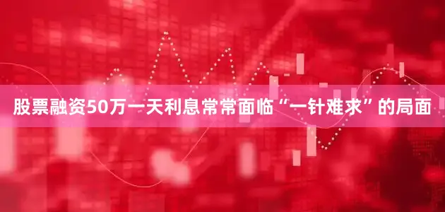 股票融资50万一天利息常常面临“一针难求”的局面