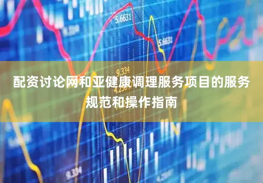 配资讨论网和亚健康调理服务项目的服务规范和操作指南