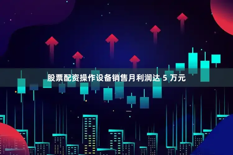股票配资操作设备销售月利润达 5 万元