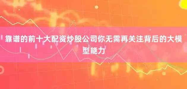 靠谱的前十大配资炒股公司你无需再关注背后的大模型能力