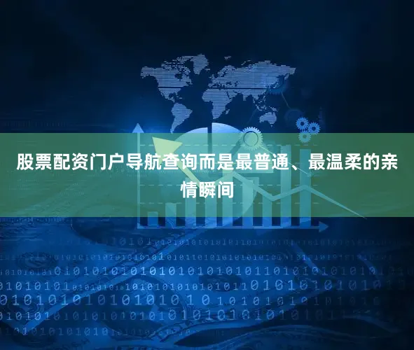 股票配资门户导航查询而是最普通、最温柔的亲情瞬间
