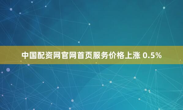 中国配资网官网首页服务价格上涨 0.5%