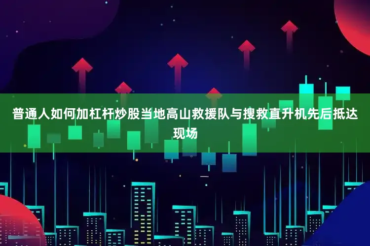 普通人如何加杠杆炒股当地高山救援队与搜救直升机先后抵达现场