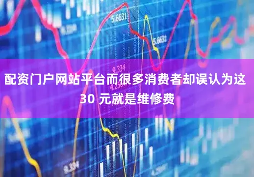 配资门户网站平台而很多消费者却误认为这 30 元就是维修费